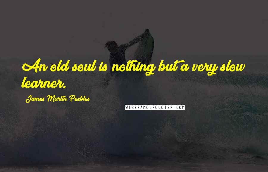 James Martin Peebles Quotes: An old soul is nothing but a very slow learner.