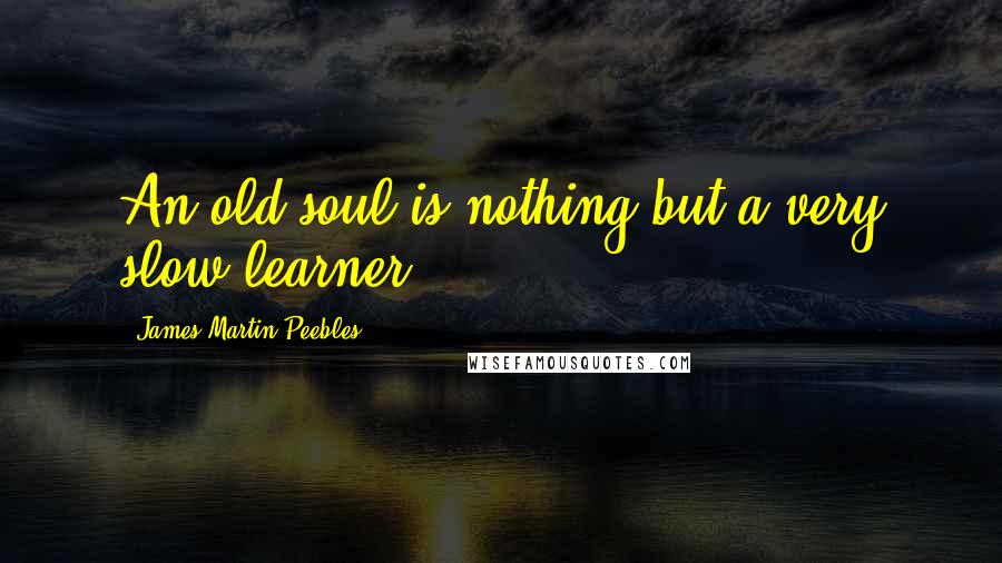 James Martin Peebles Quotes: An old soul is nothing but a very slow learner.