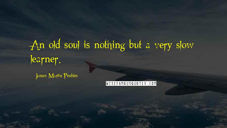 James Martin Peebles Quotes: An old soul is nothing but a very slow learner.