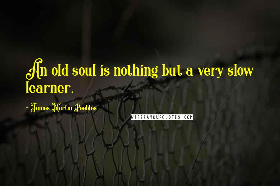 James Martin Peebles Quotes: An old soul is nothing but a very slow learner.