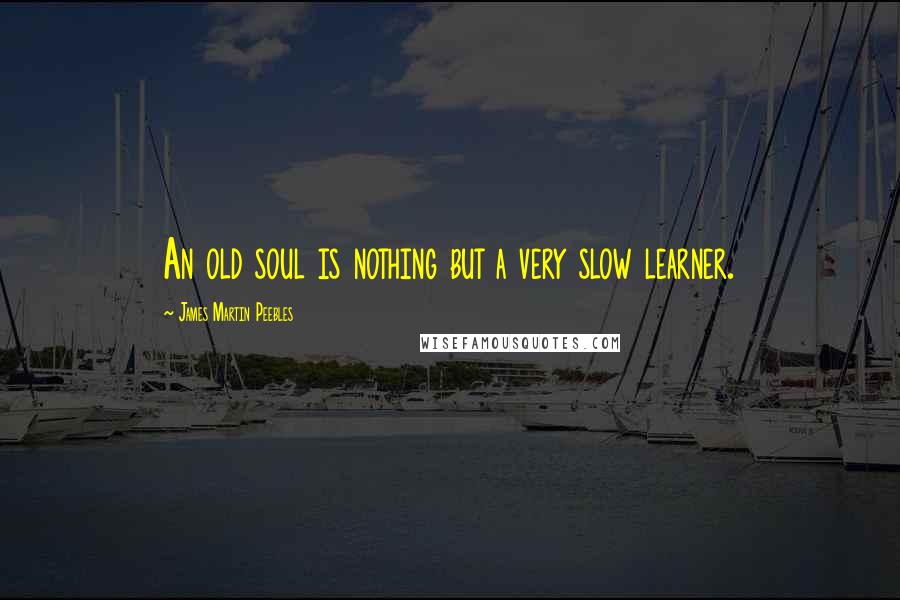 James Martin Peebles Quotes: An old soul is nothing but a very slow learner.