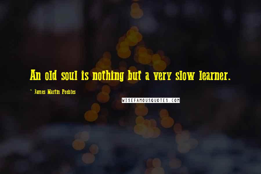 James Martin Peebles Quotes: An old soul is nothing but a very slow learner.