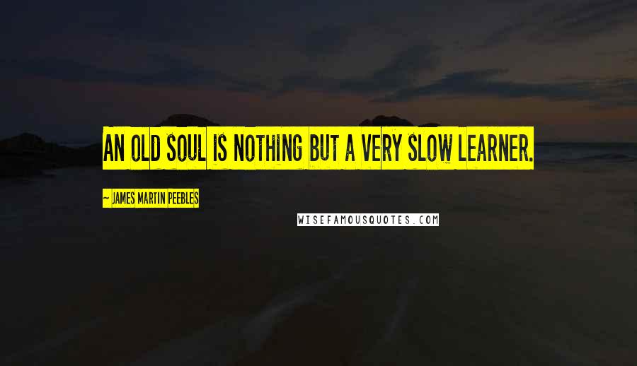 James Martin Peebles Quotes: An old soul is nothing but a very slow learner.