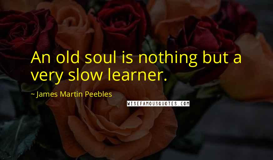 James Martin Peebles Quotes: An old soul is nothing but a very slow learner.