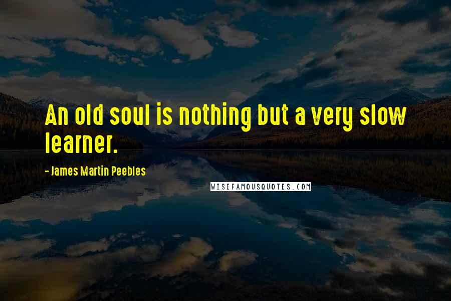 James Martin Peebles Quotes: An old soul is nothing but a very slow learner.