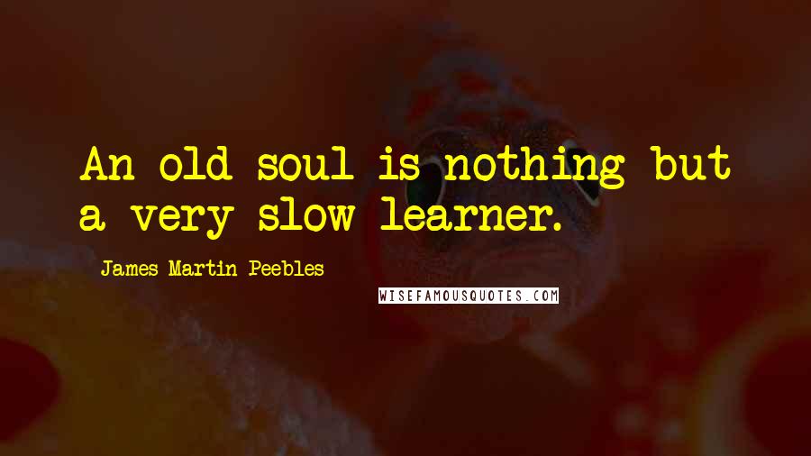 James Martin Peebles Quotes: An old soul is nothing but a very slow learner.