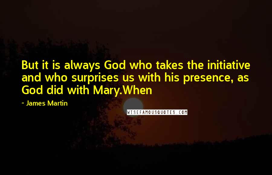 James Martin Quotes: But it is always God who takes the initiative and who surprises us with his presence, as God did with Mary.When