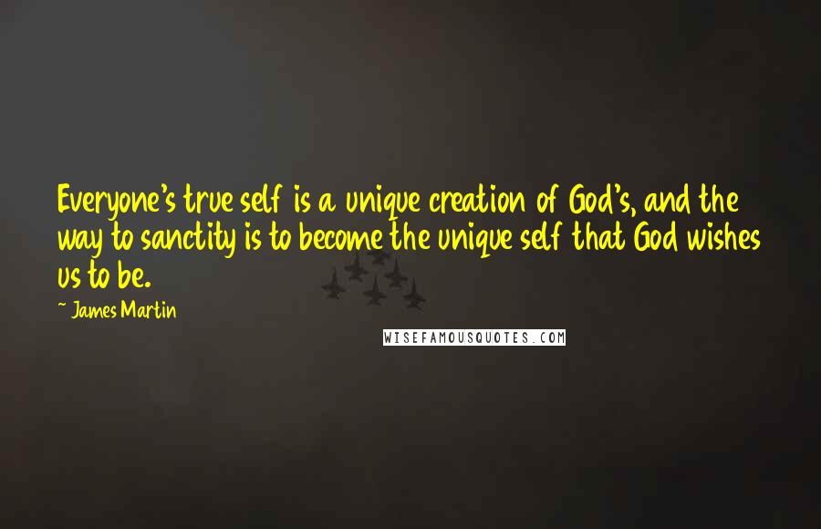 James Martin Quotes: Everyone's true self is a unique creation of God's, and the way to sanctity is to become the unique self that God wishes us to be.