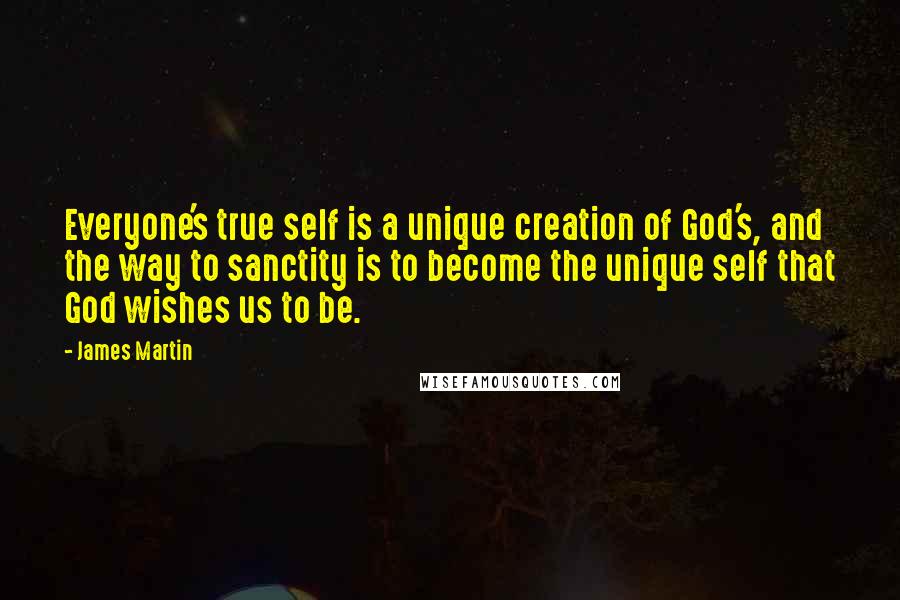 James Martin Quotes: Everyone's true self is a unique creation of God's, and the way to sanctity is to become the unique self that God wishes us to be.