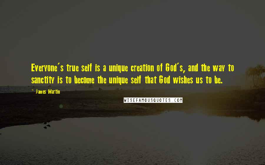 James Martin Quotes: Everyone's true self is a unique creation of God's, and the way to sanctity is to become the unique self that God wishes us to be.