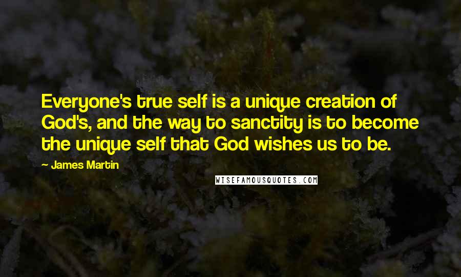 James Martin Quotes: Everyone's true self is a unique creation of God's, and the way to sanctity is to become the unique self that God wishes us to be.