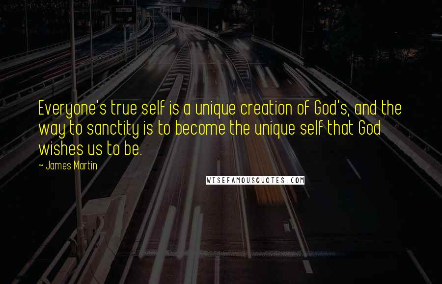 James Martin Quotes: Everyone's true self is a unique creation of God's, and the way to sanctity is to become the unique self that God wishes us to be.
