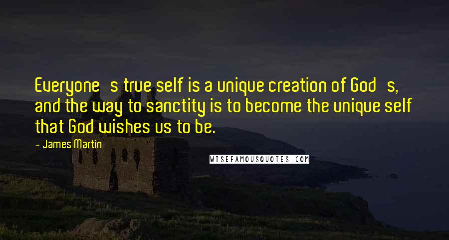 James Martin Quotes: Everyone's true self is a unique creation of God's, and the way to sanctity is to become the unique self that God wishes us to be.