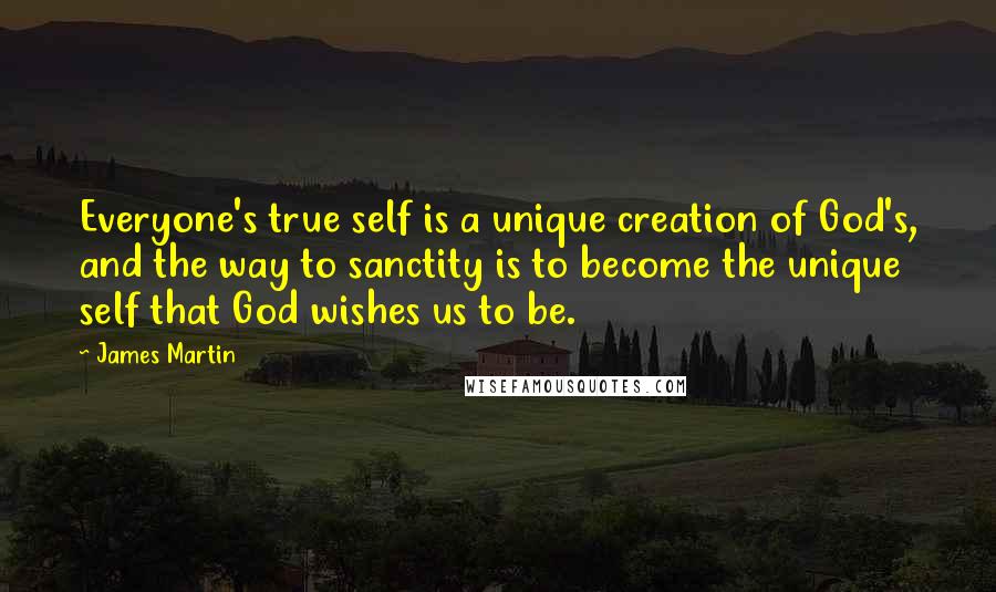 James Martin Quotes: Everyone's true self is a unique creation of God's, and the way to sanctity is to become the unique self that God wishes us to be.