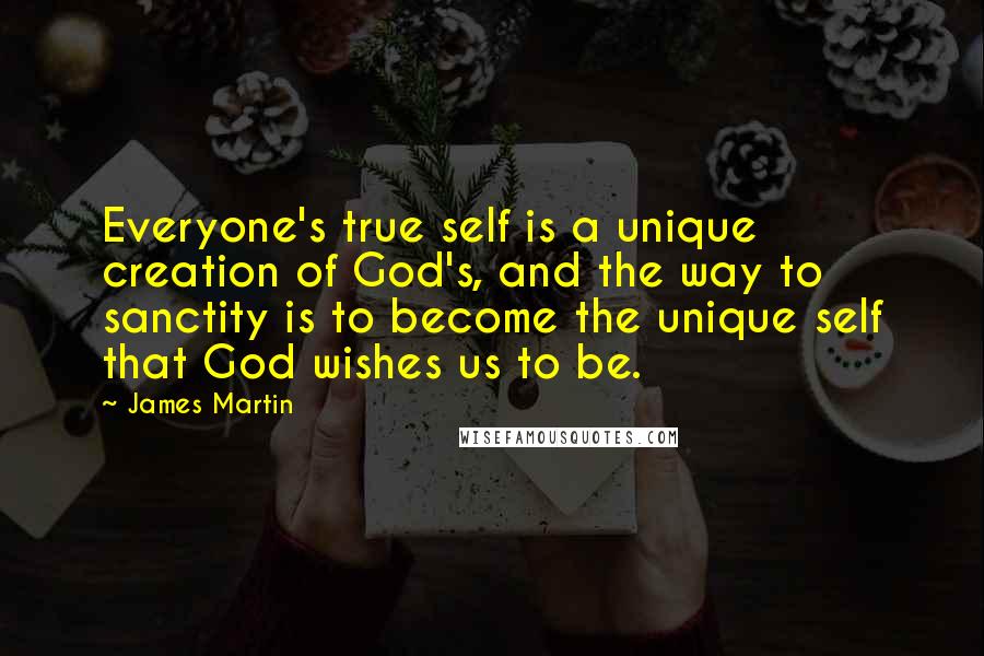 James Martin Quotes: Everyone's true self is a unique creation of God's, and the way to sanctity is to become the unique self that God wishes us to be.