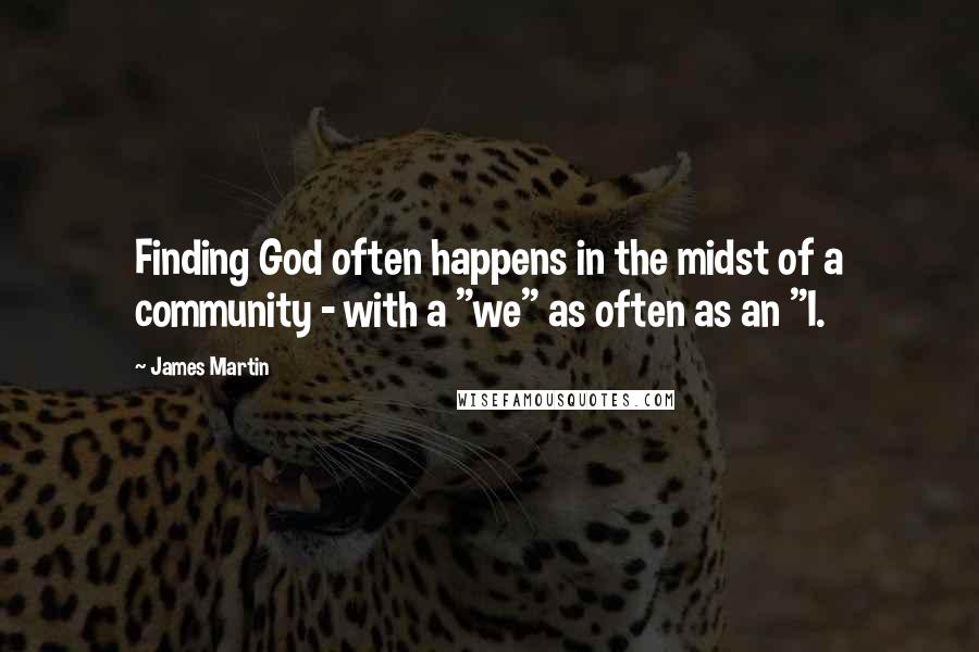 James Martin Quotes: Finding God often happens in the midst of a community - with a "we" as often as an "I.