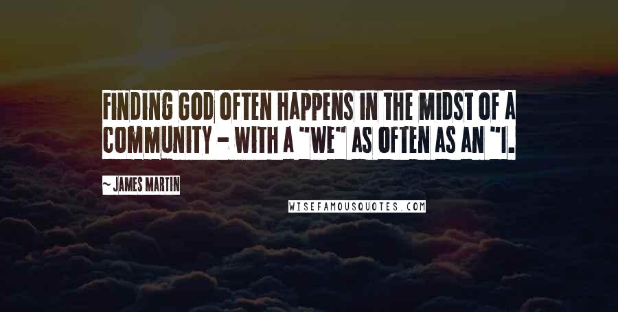James Martin Quotes: Finding God often happens in the midst of a community - with a "we" as often as an "I.