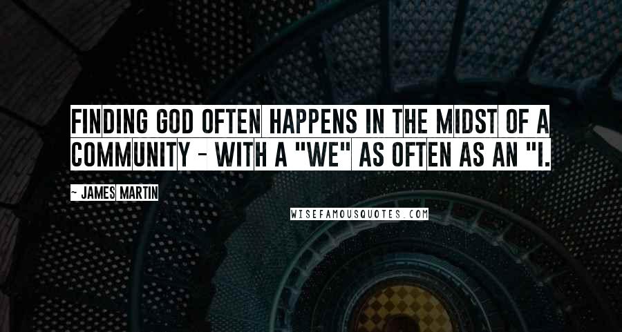 James Martin Quotes: Finding God often happens in the midst of a community - with a "we" as often as an "I.