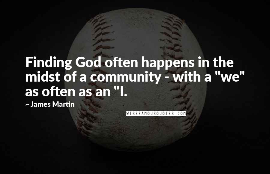 James Martin Quotes: Finding God often happens in the midst of a community - with a "we" as often as an "I.