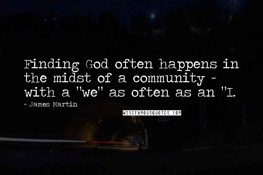 James Martin Quotes: Finding God often happens in the midst of a community - with a "we" as often as an "I.