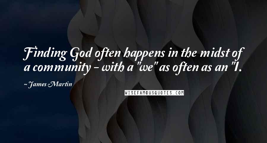 James Martin Quotes: Finding God often happens in the midst of a community - with a "we" as often as an "I.