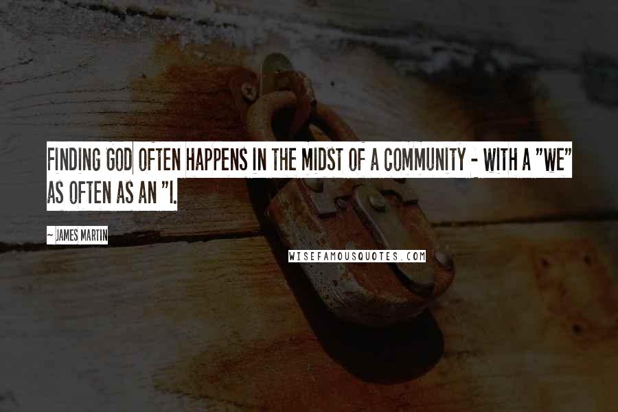 James Martin Quotes: Finding God often happens in the midst of a community - with a "we" as often as an "I.
