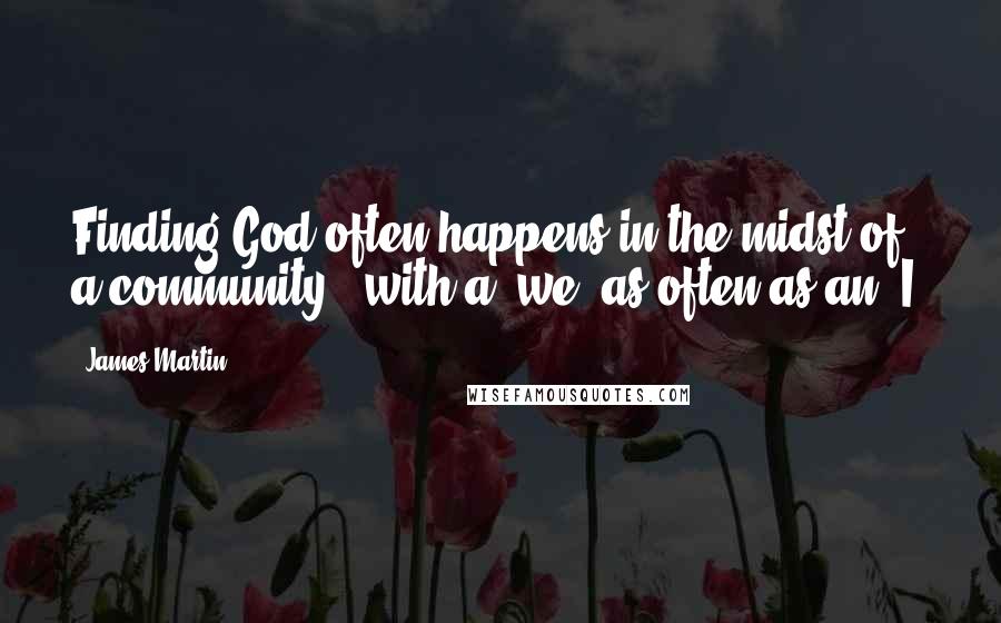 James Martin Quotes: Finding God often happens in the midst of a community - with a "we" as often as an "I.