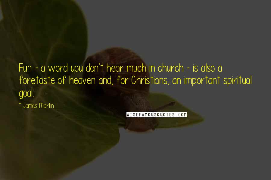 James Martin Quotes: Fun - a word you don't hear much in church - is also a foretaste of heaven and, for Christians, an important spiritual goal.