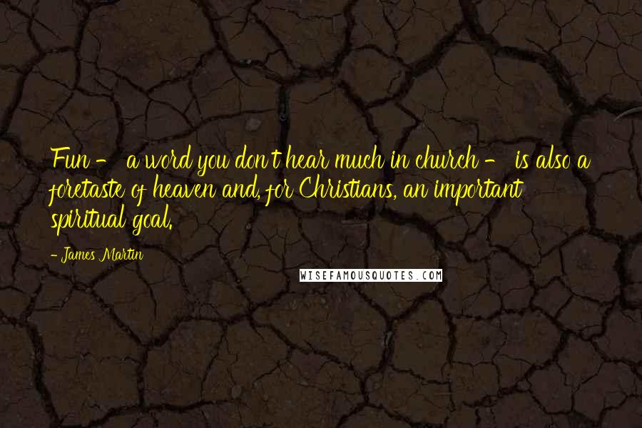 James Martin Quotes: Fun - a word you don't hear much in church - is also a foretaste of heaven and, for Christians, an important spiritual goal.