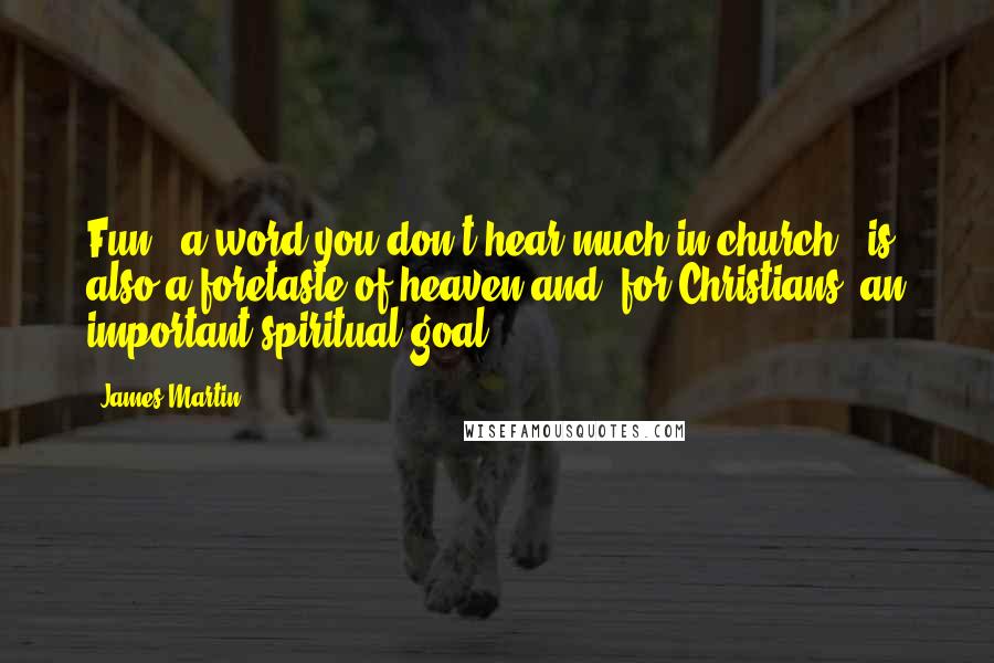 James Martin Quotes: Fun - a word you don't hear much in church - is also a foretaste of heaven and, for Christians, an important spiritual goal.