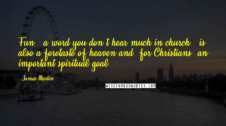 James Martin Quotes: Fun - a word you don't hear much in church - is also a foretaste of heaven and, for Christians, an important spiritual goal.