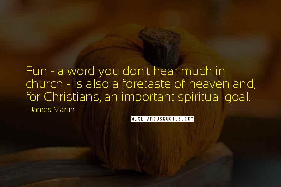 James Martin Quotes: Fun - a word you don't hear much in church - is also a foretaste of heaven and, for Christians, an important spiritual goal.