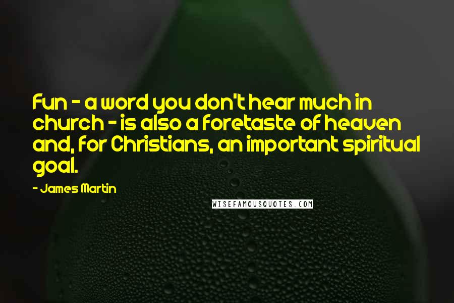 James Martin Quotes: Fun - a word you don't hear much in church - is also a foretaste of heaven and, for Christians, an important spiritual goal.