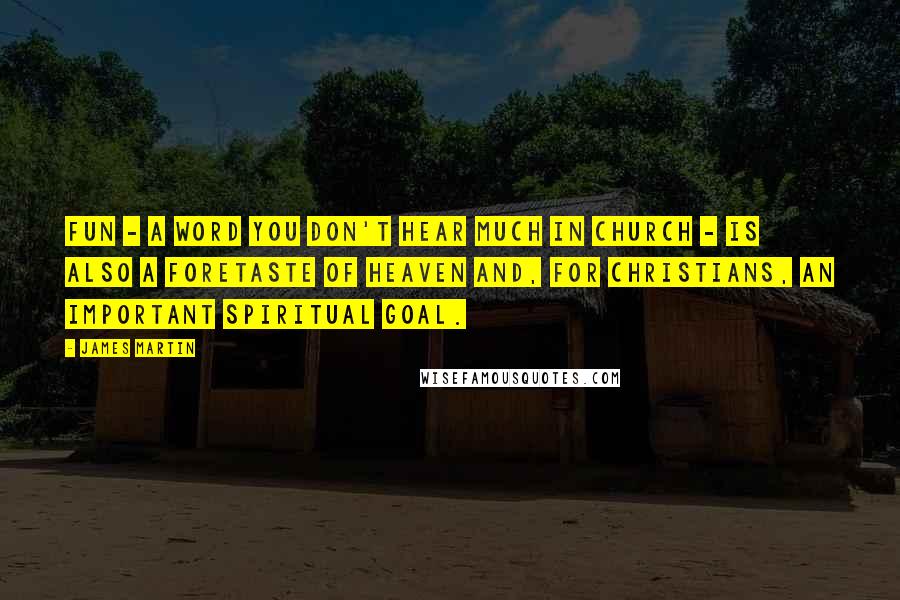 James Martin Quotes: Fun - a word you don't hear much in church - is also a foretaste of heaven and, for Christians, an important spiritual goal.