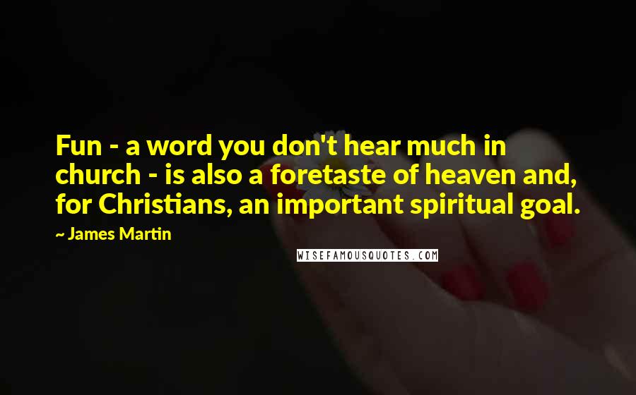 James Martin Quotes: Fun - a word you don't hear much in church - is also a foretaste of heaven and, for Christians, an important spiritual goal.