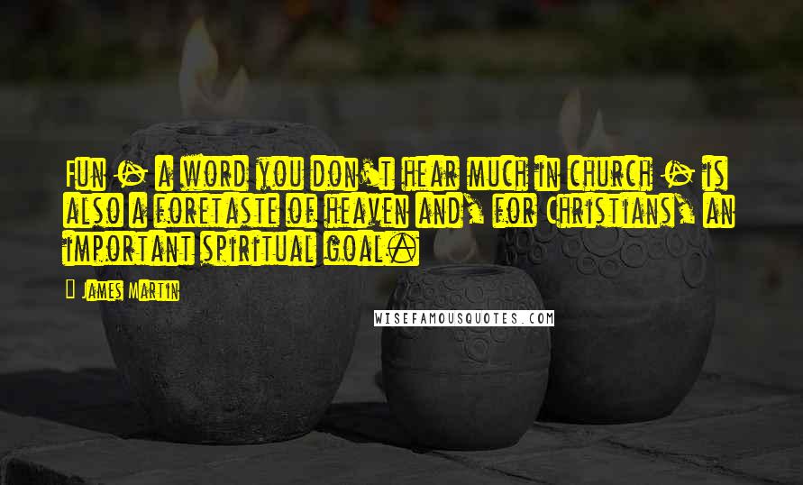 James Martin Quotes: Fun - a word you don't hear much in church - is also a foretaste of heaven and, for Christians, an important spiritual goal.