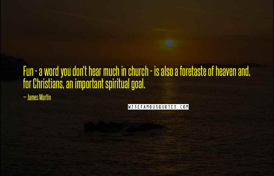 James Martin Quotes: Fun - a word you don't hear much in church - is also a foretaste of heaven and, for Christians, an important spiritual goal.