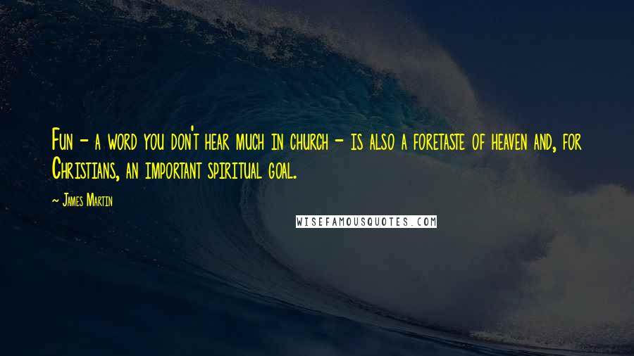 James Martin Quotes: Fun - a word you don't hear much in church - is also a foretaste of heaven and, for Christians, an important spiritual goal.