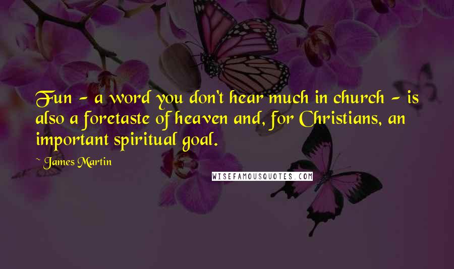 James Martin Quotes: Fun - a word you don't hear much in church - is also a foretaste of heaven and, for Christians, an important spiritual goal.