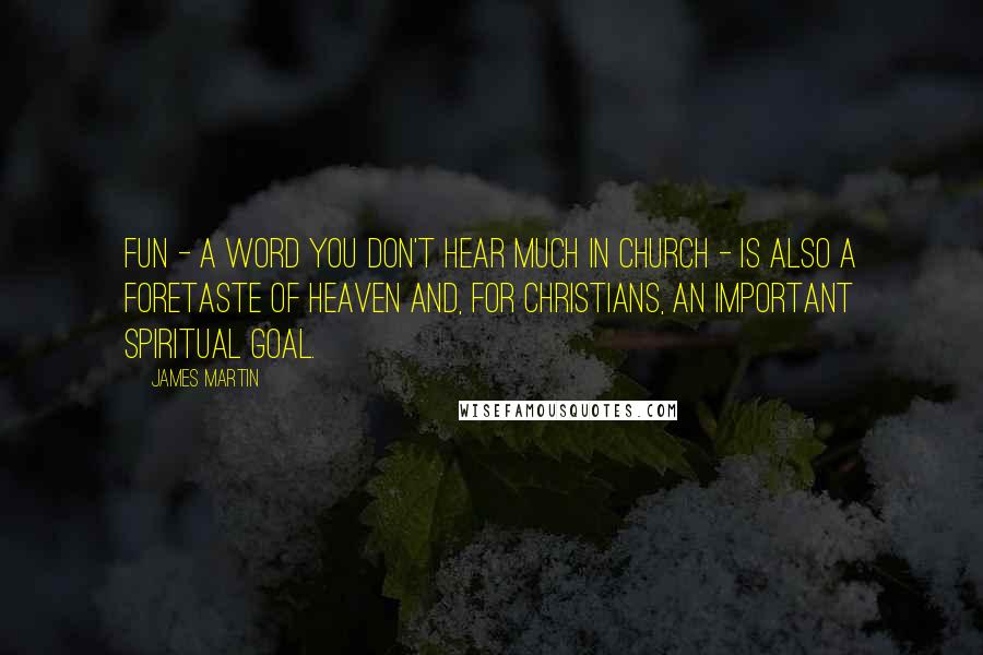 James Martin Quotes: Fun - a word you don't hear much in church - is also a foretaste of heaven and, for Christians, an important spiritual goal.