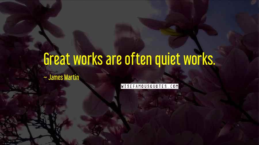 James Martin Quotes: Great works are often quiet works.