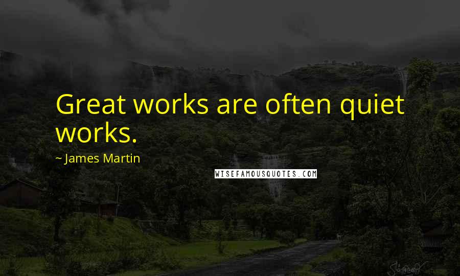 James Martin Quotes: Great works are often quiet works.