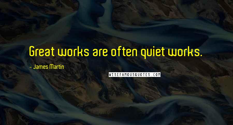 James Martin Quotes: Great works are often quiet works.