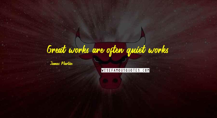 James Martin Quotes: Great works are often quiet works.