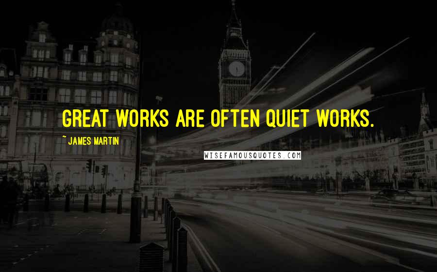 James Martin Quotes: Great works are often quiet works.