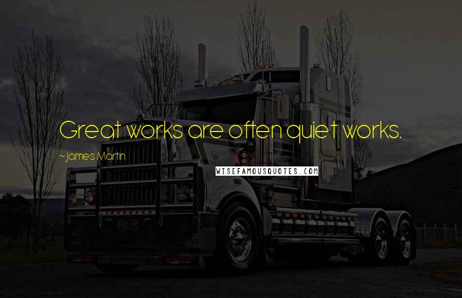 James Martin Quotes: Great works are often quiet works.