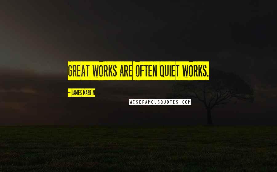 James Martin Quotes: Great works are often quiet works.