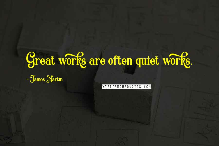 James Martin Quotes: Great works are often quiet works.