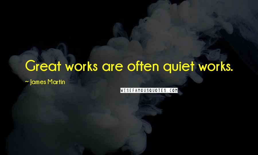 James Martin Quotes: Great works are often quiet works.