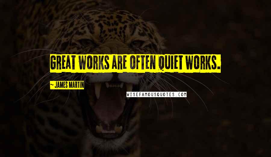 James Martin Quotes: Great works are often quiet works.